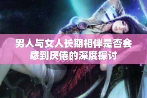 男人与女人长期相伴是否会感到厌倦的深度探讨