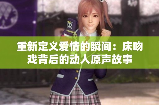重新定义爱情的瞬间：床吻戏背后的动人原声故事