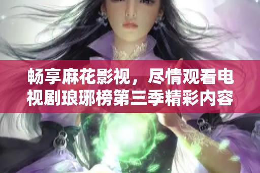 畅享麻花影视，尽情观看电视剧琅琊榜第三季精彩内容