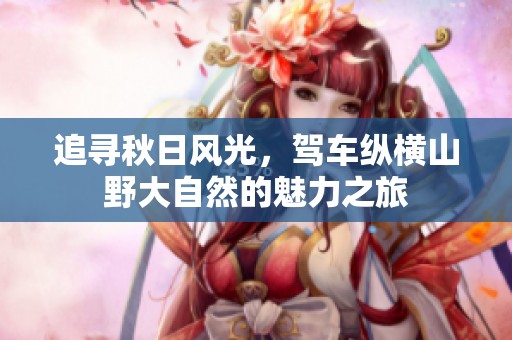 追寻秋日风光，驾车纵横山野大自然的魅力之旅