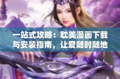 一站式攻略：耽美漫画下载与安装指南，让爱随时随地享受