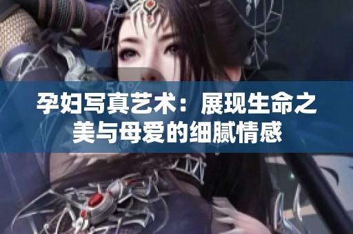 孕妇写真艺术：展现生命之美与母爱的细腻情感