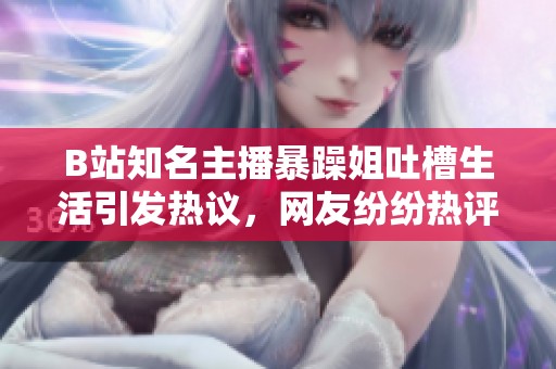 B站知名主播暴躁姐吐槽生活引发热议，网友纷纷热评