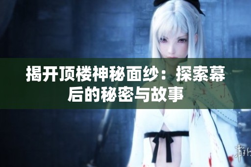 揭开顶楼神秘面纱：探索幕后的秘密与故事