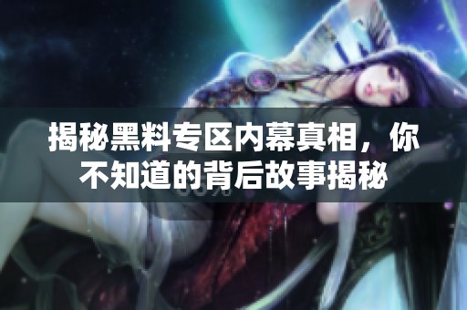 揭秘黑料专区内幕真相，你不知道的背后故事揭秘