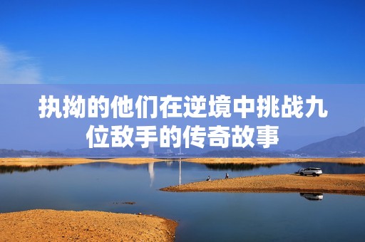 执拗的他们在逆境中挑战九位敌手的传奇故事
