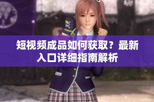 短视频成品如何获取？最新入口详细指南解析