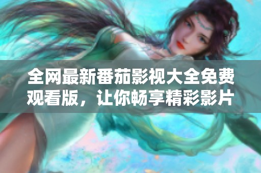 全网最新番茄影视大全免费观看版，让你畅享精彩影片