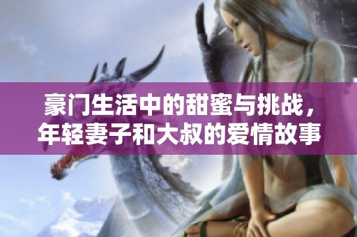 豪门生活中的甜蜜与挑战，年轻妻子和大叔的爱情故事