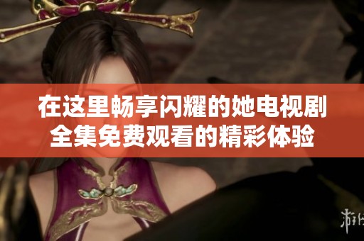 在这里畅享闪耀的她电视剧全集免费观看的精彩体验