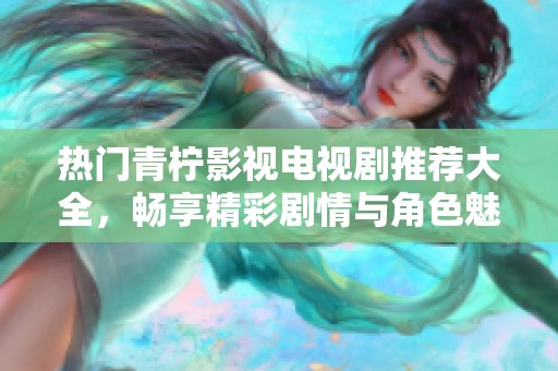 热门青柠影视电视剧推荐大全，畅享精彩剧情与角色魅力