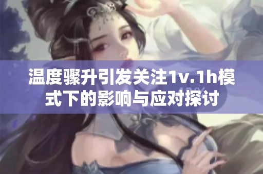 温度骤升引发关注1v.1h模式下的影响与应对探讨