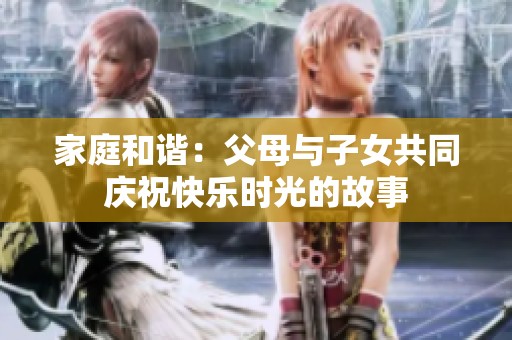 家庭和谐：父母与子女共同庆祝快乐时光的故事