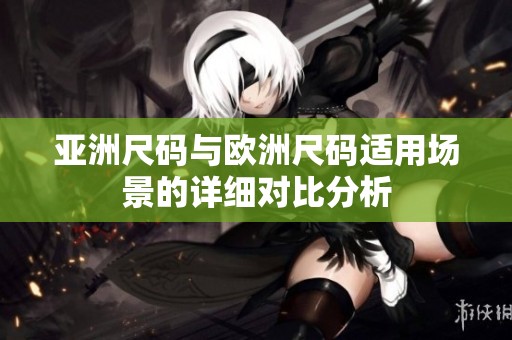 亚洲尺码与欧洲尺码适用场景的详细对比分析