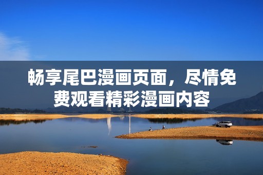 畅享尾巴漫画页面，尽情免费观看精彩漫画内容