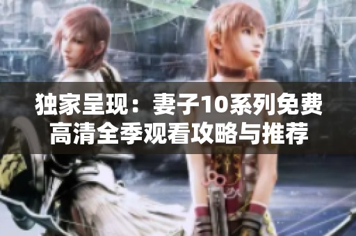 独家呈现：妻子10系列免费高清全季观看攻略与推荐