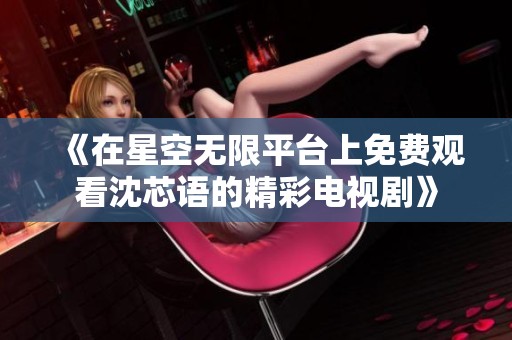 《在星空无限平台上免费观看沈芯语的精彩电视剧》