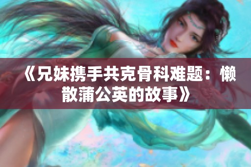 《兄妹携手共克骨科难题：懒散蒲公英的故事》