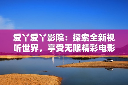 爱丫爱丫影院：探索全新视听世界，享受无限精彩电影体验