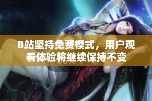 B站坚持免费模式，用户观看体验将继续保持不变