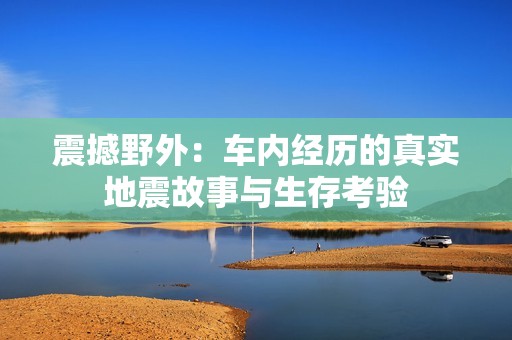 震撼野外：车内经历的真实地震故事与生存考验
