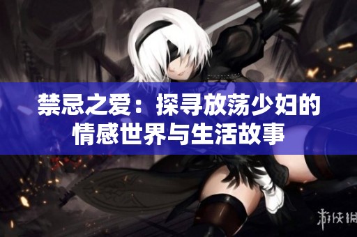 禁忌之爱：探寻放荡少妇的情感世界与生活故事