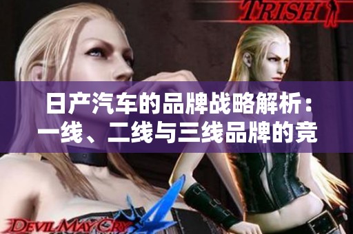 日产汽车的品牌战略解析：一线、二线与三线品牌的竞争力分析