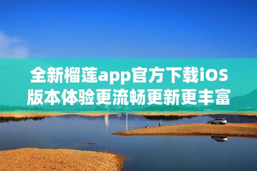全新榴莲app官方下载iOS版本体验更流畅更新更丰富