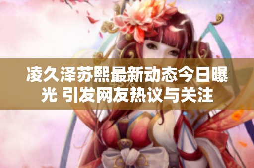凌久泽苏熙最新动态今日曝光 引发网友热议与关注