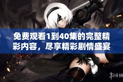 免费观看1到40集的完整精彩内容，尽享精彩剧情盛宴