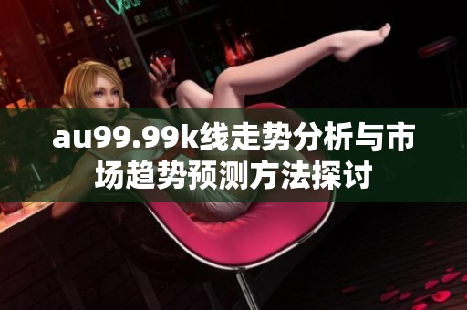 au99.99k线走势分析与市场趋势预测方法探讨