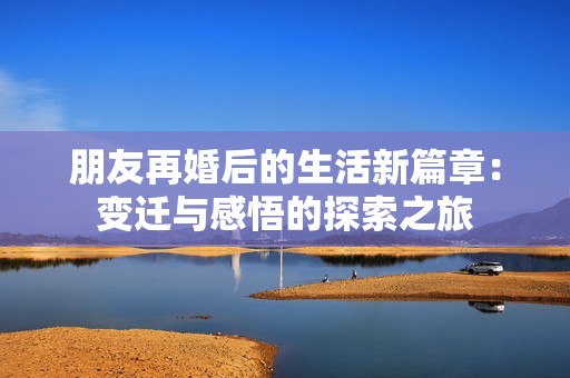 朋友再婚后的生活新篇章：变迁与感悟的探索之旅