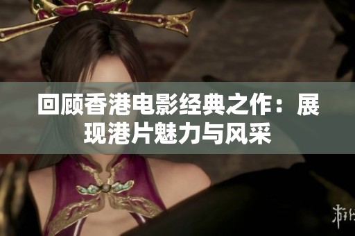 回顾香港电影经典之作：展现港片魅力与风采