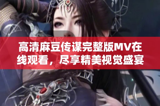 高清麻豆传谋完整版MV在线观看，尽享精美视觉盛宴