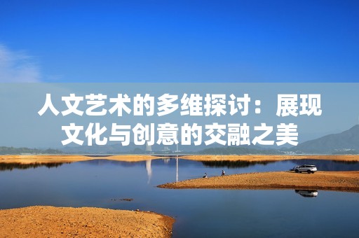 人文艺术的多维探讨：展现文化与创意的交融之美