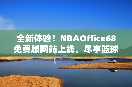 全新体验！NBAOffice68免费版网站上线，尽享篮球盛宴