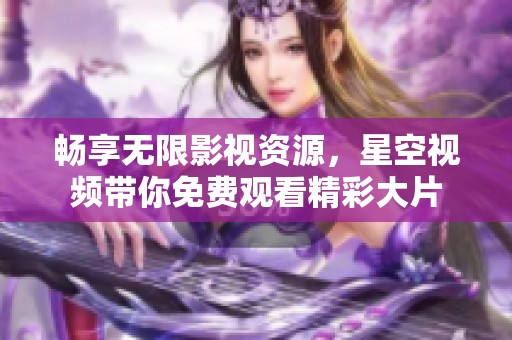 畅享无限影视资源，星空视频带你免费观看精彩大片