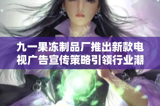 九一果冻制品厂推出新款电视广告宣传策略引领行业潮流