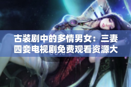 古装剧中的多情男女：三妻四妾电视剧免费观看资源大全