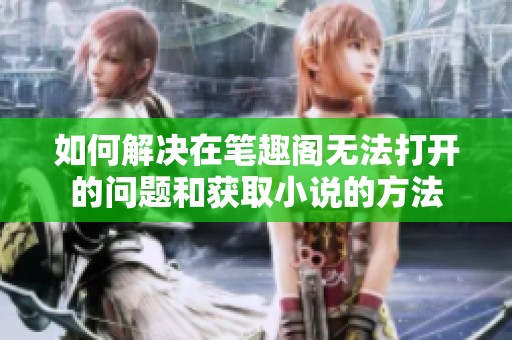 如何解决在笔趣阁无法打开的问题和获取小说的方法