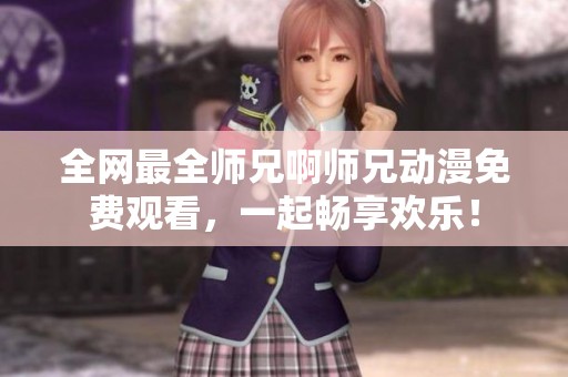 全网最全师兄啊师兄动漫免费观看，一起畅享欢乐！