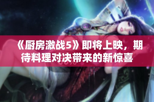 《厨房激战5》即将上映，期待料理对决带来的新惊喜