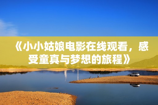 《小小姑娘电影在线观看，感受童真与梦想的旅程》