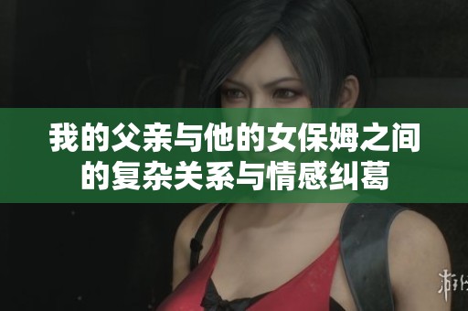 我的父亲与他的女保姆之间的复杂关系与情感纠葛