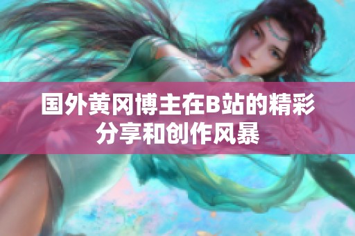 国外黄冈博主在B站的精彩分享和创作风暴