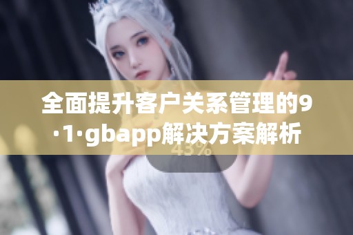 全面提升客户关系管理的9·1·gbapp解决方案解析