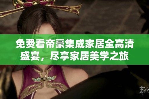 免费看帝豪集成家居全高清盛宴，尽享家居美学之旅