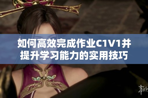 如何高效完成作业C1V1并提升学习能力的实用技巧