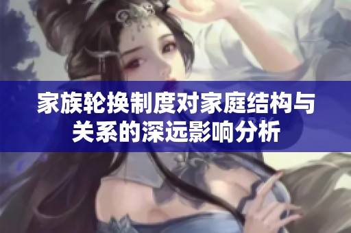 家族轮换制度对家庭结构与关系的深远影响分析