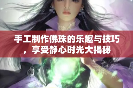 手工制作佛珠的乐趣与技巧，享受静心时光大揭秘